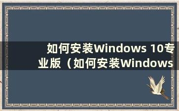 如何安装Windows 10专业版（如何安装Windows 10专业版）